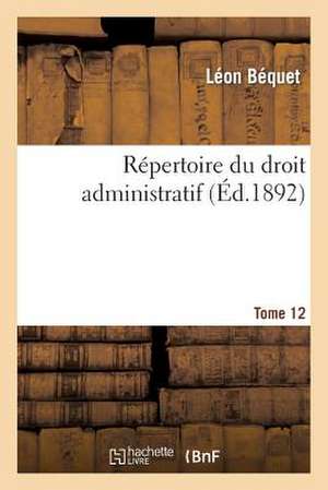 Repertoire Du Droit Administratif. Tome 12 de Bequet-L