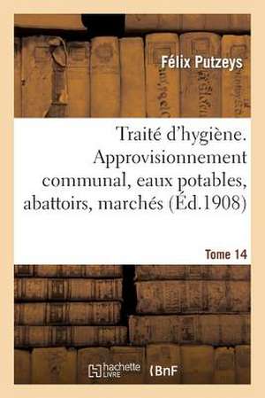 Traite D'Hygiene. Tome 14, Approvisionnement Communal, Eaux Potables, Abattoirs, Marches de Putzeys-F