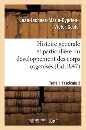 Histoire Generale Et Particuliere Du Developpement Des Corps Organises. Tome 1 de Coste-J-J-M-C-V