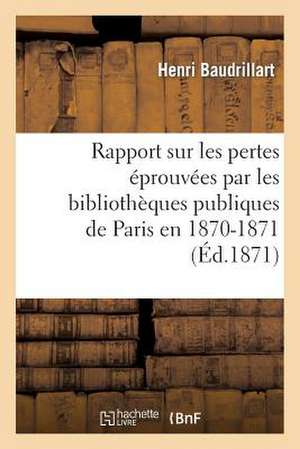 Rapport Sur Les Pertes Eprouvees Par Les Bibliotheques Publiques de Paris En 1870-1871 de Henri Baudrillart