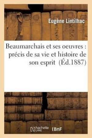 Beaumarchais Et Ses Oeuvres: Precis de Sa Vie Et Histoire de Son Esprit de Lintilhac-E