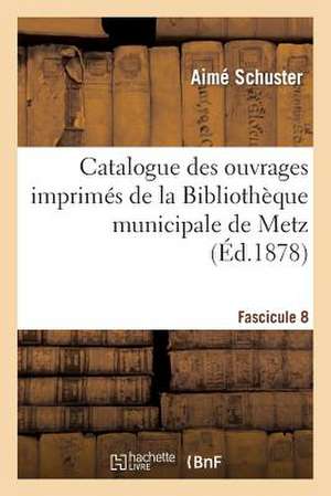 Catalogue Des Ouvrages Imprimes de La Bibliotheque Municipale de Metz. Fascicule 8 de Schuster-A