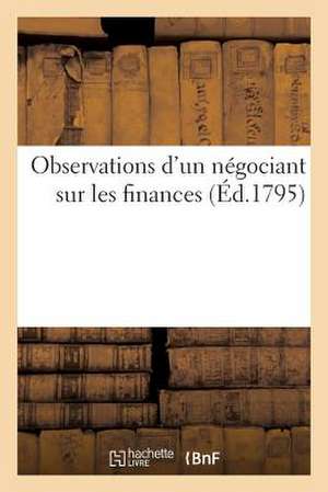 Observations D'Un Negociant Sur Les Finances: Et Sur Les Divers Plans Proposes Pour Reduire Le Nombre Ou La Valeur Des Assignats de Sans Auteur