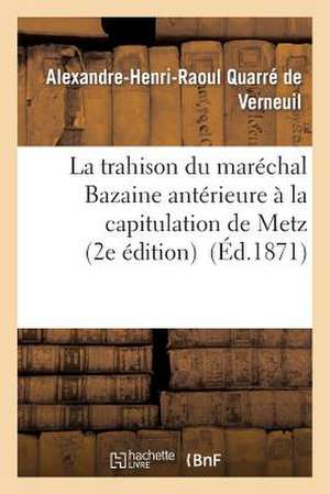 La Trahison Du Marechal Bazaine Anterieure a la Capitulation de Metz (2e Edition) de Quarre De Verneuil-A-H-R