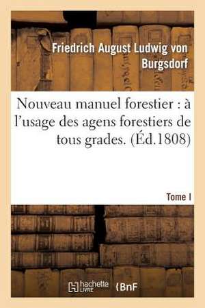 Nouveau Manuel Forestier: A L'Usage Des Agens Forestiers de Tous Grades.... T. 1 de Von Burgsdorf-F