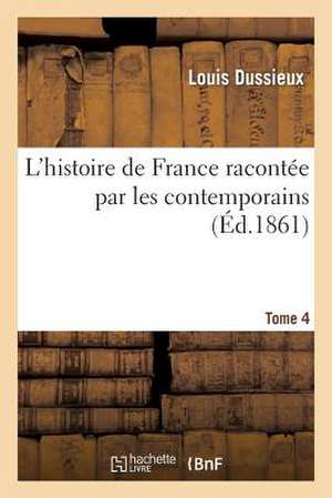 L'Histoire de France Racontee Par Les Contemporains . T. 4: Des Chroniques, Memoires Et Documents Originaux, Avec Sommaires Et Resumes Chronologiques de Dussieux-L