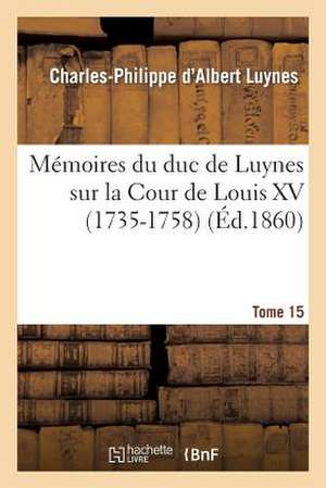 Memoires Du Duc de Luynes Sur La Cour de Louis XV (1735-1758). T. 15 de Luynes-C-P