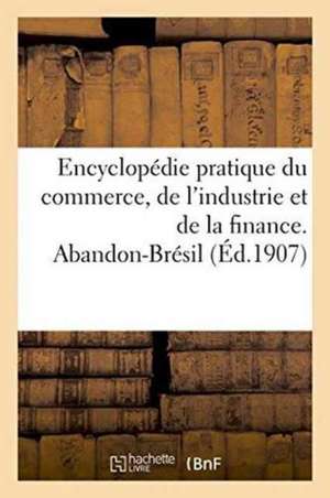 Encyclopedie Pratique Du Commerce, de L'Industrie Et de La Finance. Abandon-Bresil de 0.