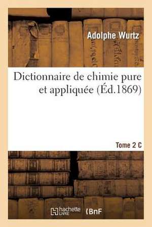 Dictionnaire de Chimie Pure Et Appliquee T.2.C de Wurtz-A