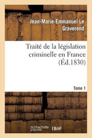 Traite de La Legislation Criminelle En France. Tome 1 de Le Graverend-J-M-E