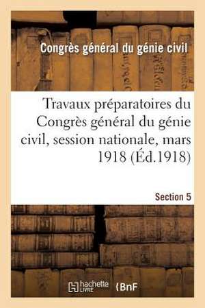 Travaux Preparatoires Du Congres General Du Genie Civil, Session Nationale, Mars 1918. Section 5 de Congres General Du Genie