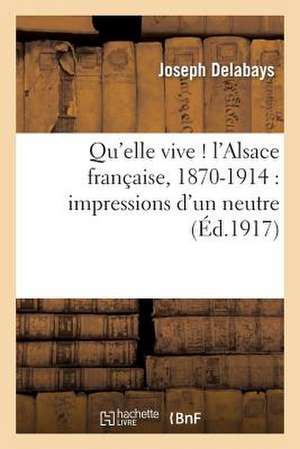 Qu'elle Vive ! L'Alsace Francaise, 1870-1914: Impressions D'Un Neutre de Delabays-J