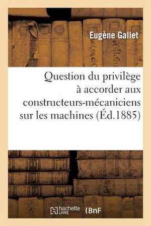 Question Du Privilege a Accorder Aux Constructeurs-Mecaniciens Sur Les Machines Devenues Immeubles: Par Destination. Rapport Presente Dans La Seance D de Gallet-E