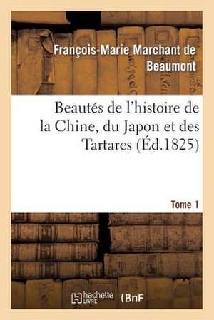 Beautes de L'Histoire de La Chine, Du Japon Et Des Tartares. Tome 1: , Ou Tableau Des Principaux Evenemens de L'Histoire de Ces Peuples de Marchant De Beaumont-F-M