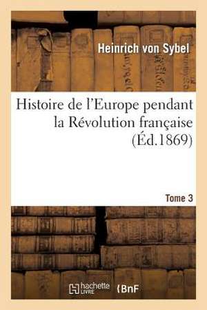 Histoire de L'Europe Pendant La Revolution Francaise. Tome 3 de Von Sybel-H