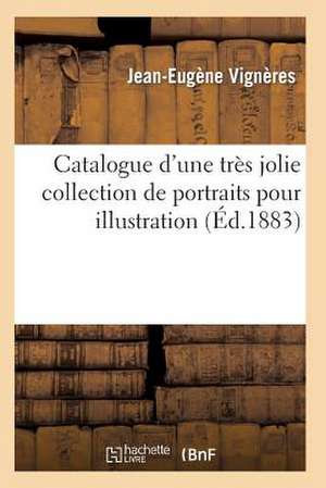 Catalogue D'Une Tres Jolie Collection de Portraits Pour Illustration Par Les Plus Celebres Graveurs: Modernes, Superbes Epreuves D'Artistes Avant La L de Vigneres-J-E