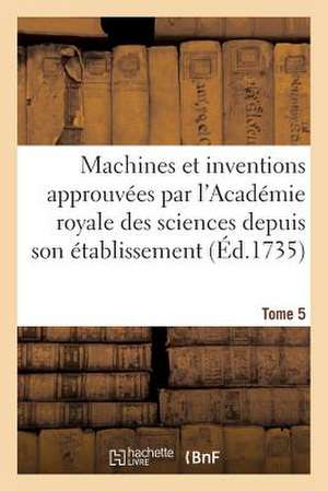 Machines Et Inventions Approuvees Par L'Academie Royale Des Sciences. Tome 5 de Sans Auteur