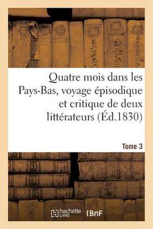 Quatre Mois Dans Les Pays-Bas, Voyage Episodique Et Critique de Deux Litterateurs. T. 3: Dans La Belgique Et La Hollande de Sans Auteur