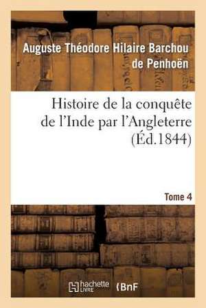 Histoire de La Conquete de L'Inde Par L'Angleterre. Tome 4 de Barchou De Penhoen-A