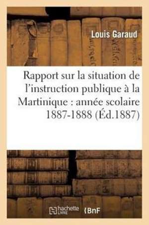 Rapport Sur La Situation de L'Instruction Publique a la Martinique: Annee Scolaire 1887-1888 de Garaud-L