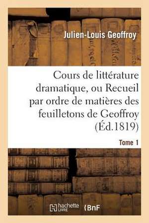 Cours de Litterature Dramatique, Ou Recueil Par Ordre de Matieres Des Feuilletons de Geoffroy. T. 1 de Geoffroy-J-L