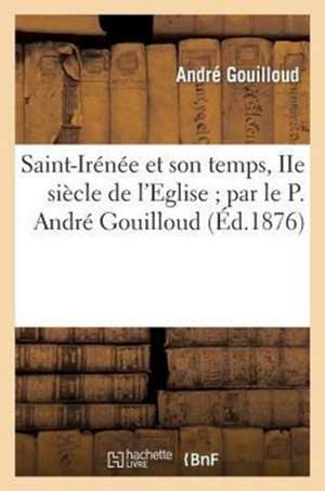 Saint-Irenee Et Son Temps, IIe Siecle de L'Eglise; Par Le P. Andre Gouilloud, ... de Gouilloud-A