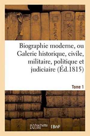 Biographie Moderne Ou Galerie Historique, Civile, Militaire, Politique Et Judiciaire T. 1 de 0.