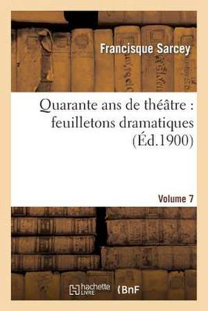 Quarante ANS de Theatre: Feuilletons Dramatiques. Volume 7 de Sarcey-F