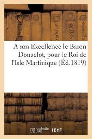 A Son Excellence Le Baron Donzelot, Gouverneur Et Administrateur, Pour Le Roi de L'Isle Martinique: . 1819 de Sans Auteur