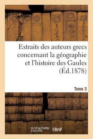 Extraits Des Auteurs Grecs Concernant La Geographie Et L'Histoire Des Gaules. T. 3 de Sans Auteur