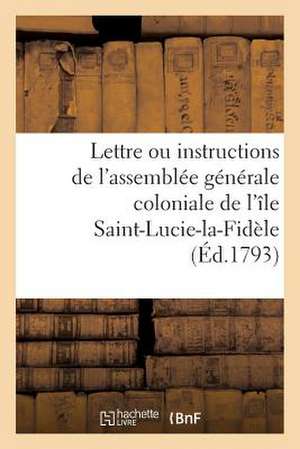 Lettre Ou Instructions de L'Assemblee Generale Coloniale de L'Ile Saint-Lucie-La-Fidele: A J.-B. Thounens, Son Depute Extraordinaire Aupres de La Conv de Sans Auteur