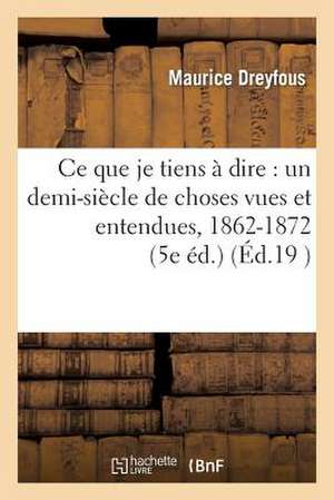 Ce Que Je Tiens a Dire: Un Demi-Siecle de Choses Vues Et Entendues, 1862-1872 (5e Ed.) de Maurice Dreyfous