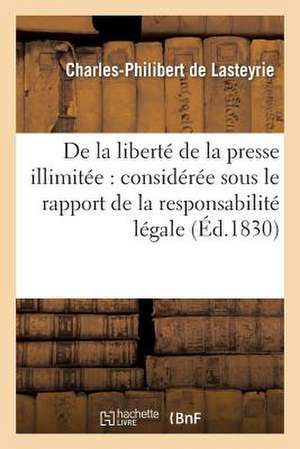 de La Iberte de La Presse Illimitee: Consideree Sous Le Rapport de La Responsabilite Legale Des Ecrits Apres Leur Publication de De Lasteyrie-C-P