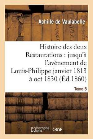 Histoire Des Deux Restaurations: Jusqu'a L'Avenement de Louis-Philippe Janvier 1813 a Oct 1830 T5 de De Vaulabelle-A