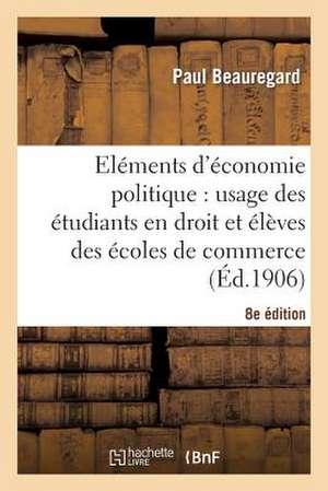 Elements D'Economie Politique: Usage Des Etudiants En Droit Et Eleves Des Ecoles de Commerce 8e Ed de Beauregard-P