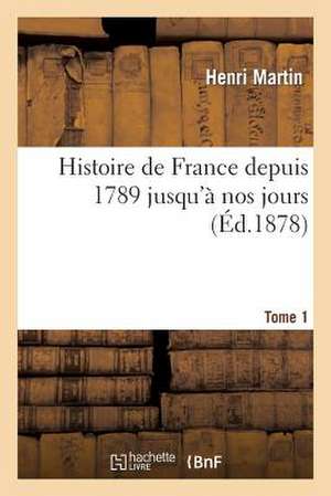 Histoire de France Depuis 1789 Jusqu'a Nos Jours. Tome 1 de Martin H.