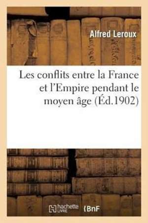 Les Conflits Entre La France Et L'Empire Pendant Le Moyen Age de LeRoux-A