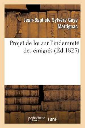 Projet de Loi Sur L'Indemnite Des Emigres: Suivi de Commentaires Et Motifs Puises Dans Le Discours Prononce a la Chambre Des Deputes 1825 de Martignac-J-B