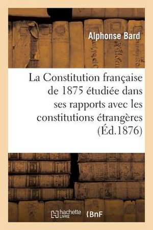 La Constitution Francaise de 1875 Etudiee Dans Ses Rapports Avec Les Constitutions Etrangeres: Parquet de La Cour Imperiale D'Angers de Bard-A