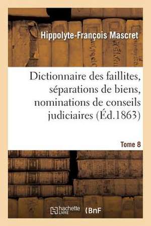 Dictionnaire Des Faillites, Separations de Biens, Nominations de Conseils Judiciaires T8: Prononcees Par Les Tribunaux de Paris, Depuis Le 24 Fevrier de Mascret-H-F