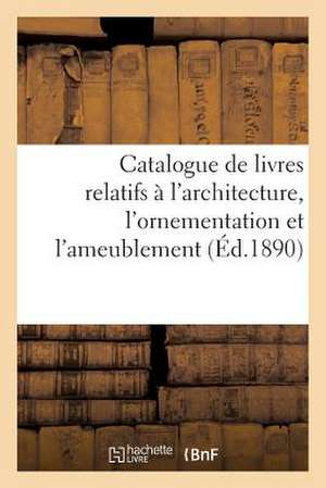 Catalogue de Livres Relatifs A L'Architecture, L'Ornementation Et L'Ameublement de Sans Auteur