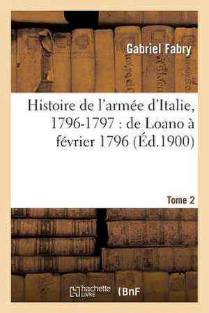 Histoire de L'Armee D'Italie, 1796-1797: de Loano a Fevrier 1796. T. 2 de Gabriel Joseph Fabry