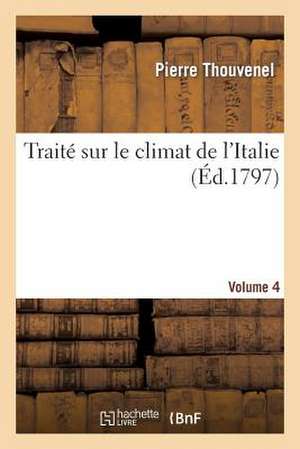 Traite Sur Le Climat de L'Italie. Rapports Phisiques, Meteorologiques Et Medicinaux. Vol. 4 de Thouvenel-P