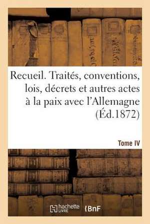 Recueil. Traites, Conventions, Lois, Decrets Et Autres Actes a la Paix Avec L'Allemagne. T4 de Sans Auteur