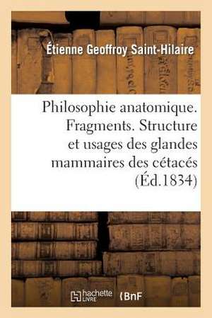 Philosophie Anatomique. Fragments. Structure Et Usages Des Glandes Mammaires Des Cetaces de Geoffroy Saint-Hilaire-E