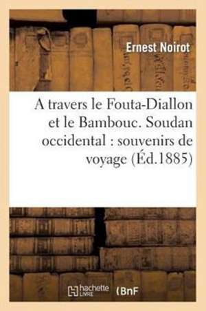 A Travers Le Fouta-Diallon Et Le Bambouc (Soudan Occidental): Souvenirs de Voyage de Noirot-E