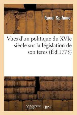 Vues D'Un Politique Du Xvie Siecle Sur La Legislation de Son Tems de Sans Auteur