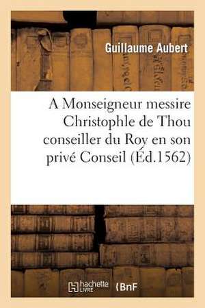 A Monseigneur Messire Christophle de Thou Conseiller Du Roy En Son Prive Conseil de Sans Auteur