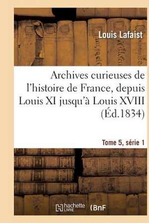 Archives Curieuses de L'Histoire de France, Depuis Louis XI Jusqu'a Louis XVIII Tome 5, Serie 1 de Sans Auteur