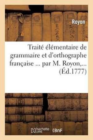 Traite Elementaire de Grammaire Et D'Orthographe Francaise ... Par M. Royon, ... de Sans Auteur